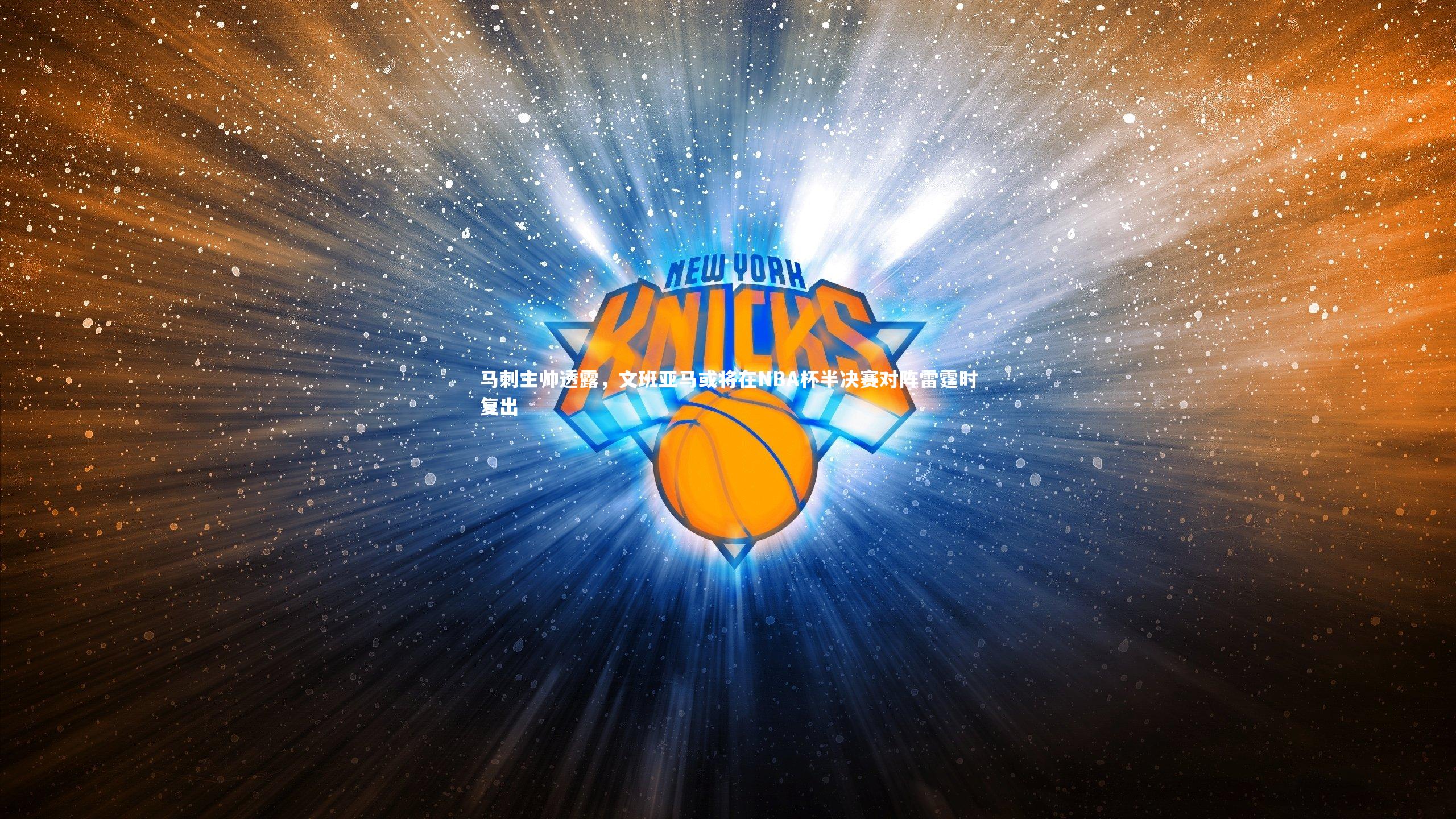 九游会j9官网-马刺主帅透露，文班亚马或将在NBA杯半决赛对阵雷霆时复出