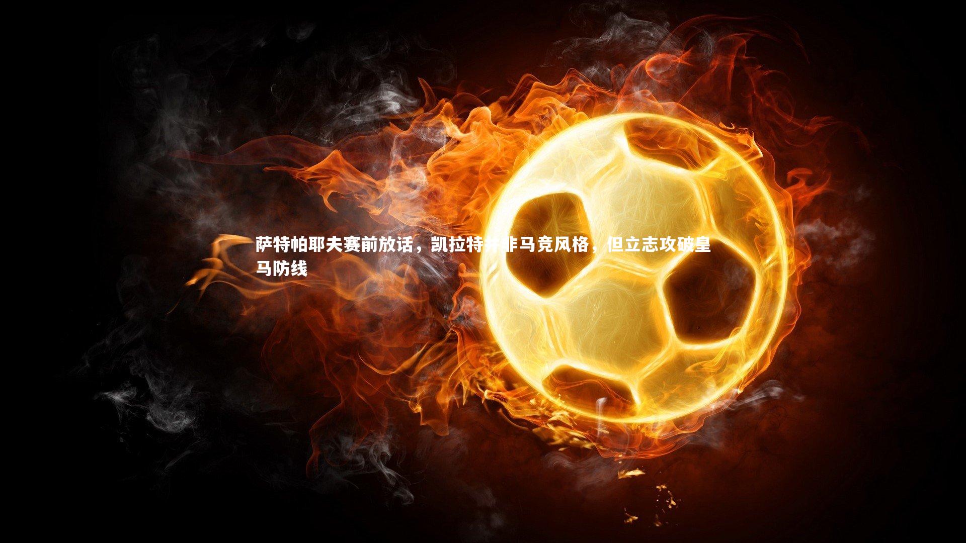萨特帕耶夫赛前放话，凯拉特并非马竞风格，但立志攻破皇马防线