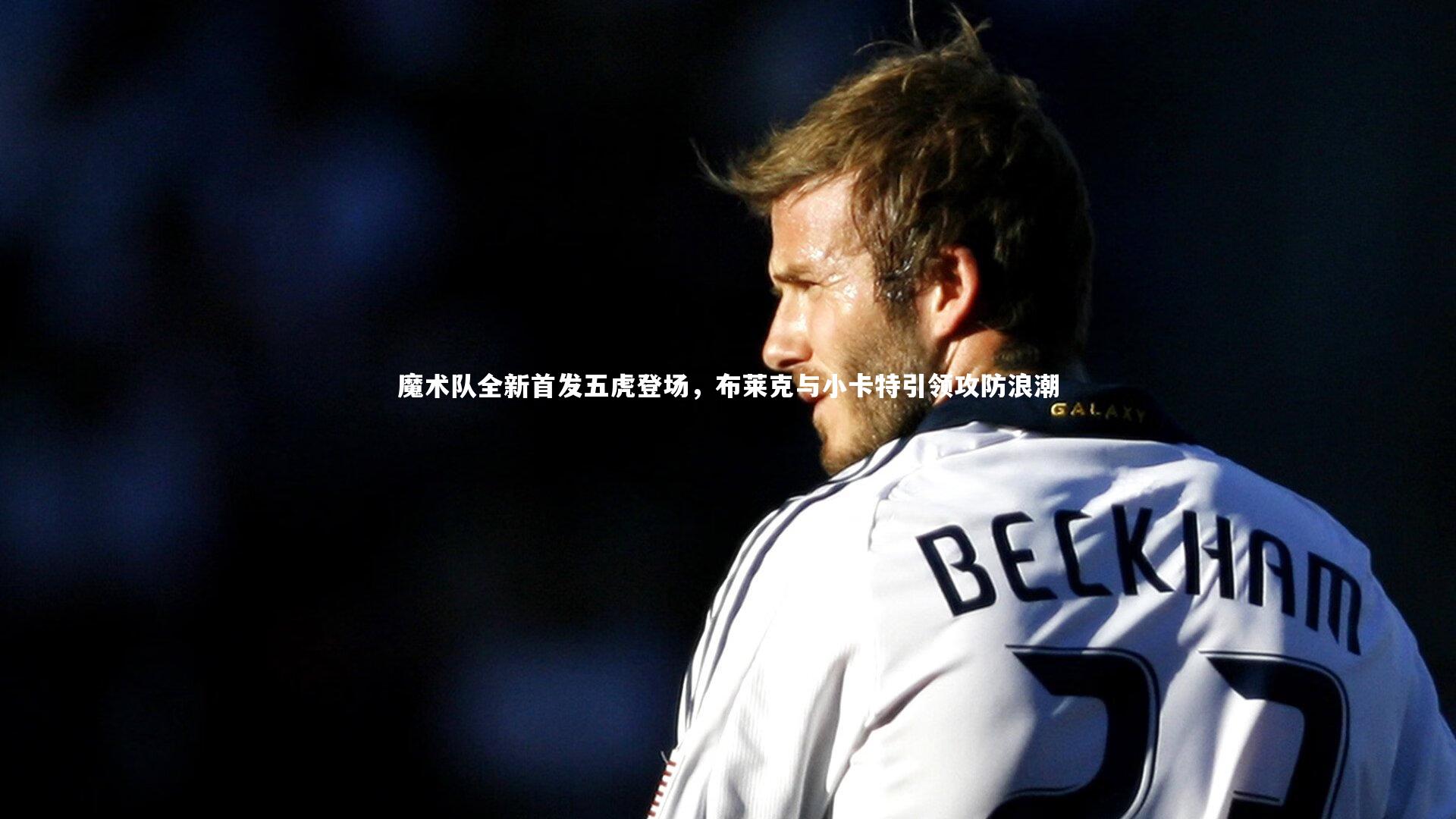 魔术队全新首发五虎登场，布莱克与小卡特引领攻防浪潮