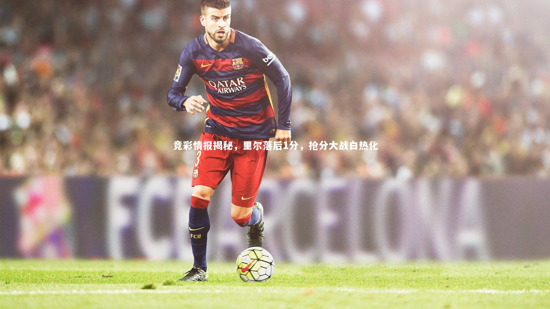 j9九游会官网登录-竞彩情报揭秘，里尔落后1分，抢分大战白热化