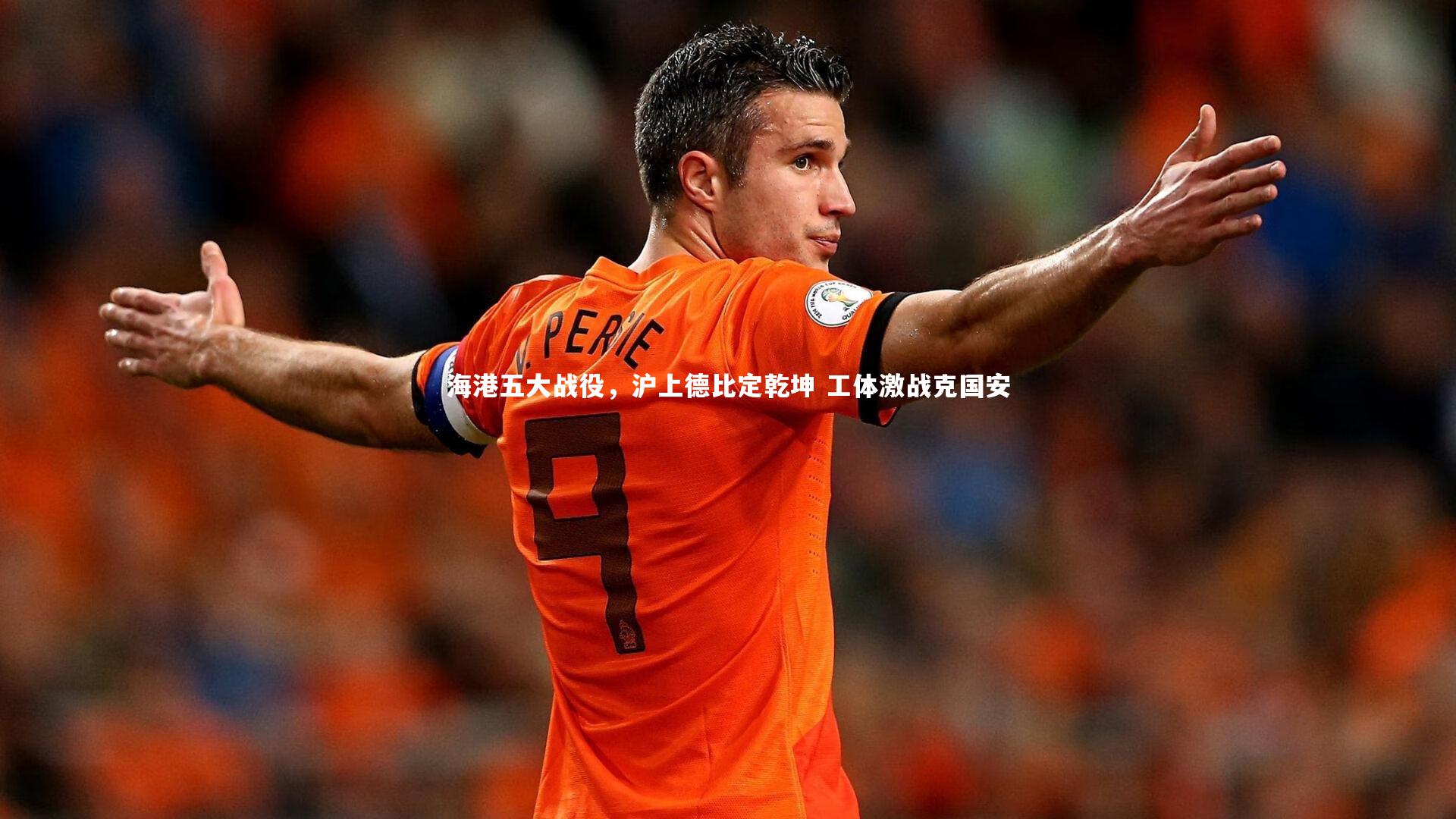 九游会j9_海港五大战役，沪上德比定乾坤 工体激战克国安